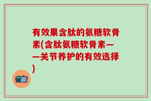 有效果含肽的氨糖软骨素(含肽氨糖软骨素——关节养护的有效选择) 有效果含肽的氨糖软骨素(含肽氨糖软骨素——关节养护的有效选择)