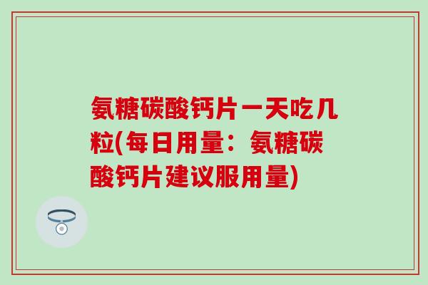氨糖碳酸钙片一天吃几粒(每日用量：氨糖碳酸钙片建议服用量)