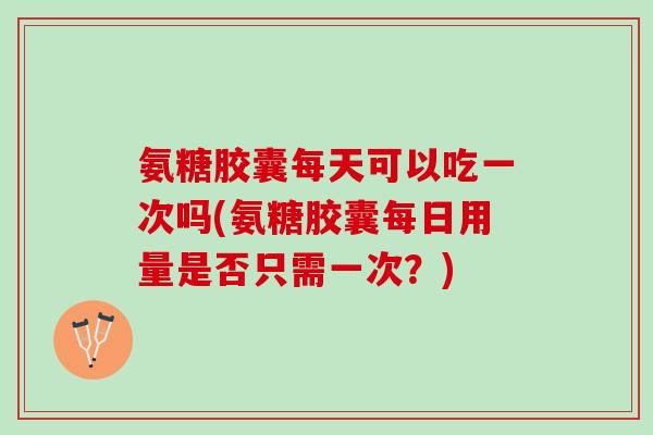 氨糖胶囊每天可以吃一次吗(氨糖胶囊每日用量是否只需一次?) 氨糖胶囊每天可以吃一次吗(氨糖胶囊每日用量是否只需一次?)
