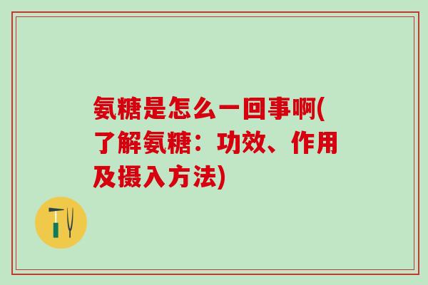 氨糖是怎么一回事啊(了解氨糖：功效、作用及摄入方法)