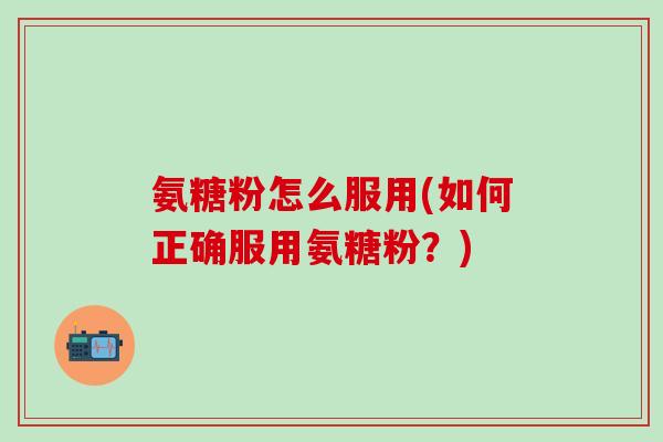 氨糖粉怎么服用(如何正确服用氨糖粉？)