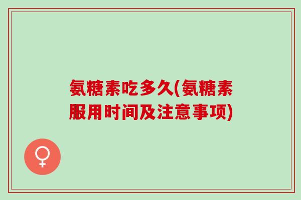 氨糖素吃多久(氨糖素服用时间及注意事项)