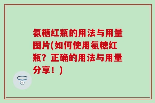 氨糖红瓶的用法与用量图片(如何使用氨糖红瓶?正确的用法与用量分享!) 氨糖红瓶的用法与用量图片(如何使用氨糖红瓶?正确的用法与用量分享!)