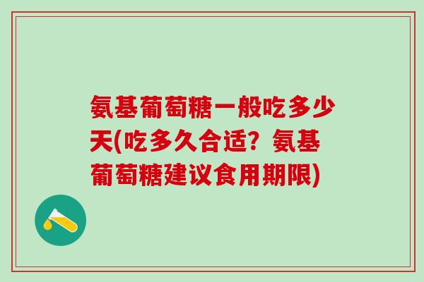 氨基葡萄糖一般吃多少天(吃多久合适？氨基葡萄糖建议食用期限)