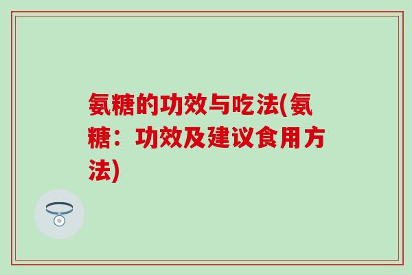 氨糖的功效与吃法(氨糖：功效及建议食用方法)