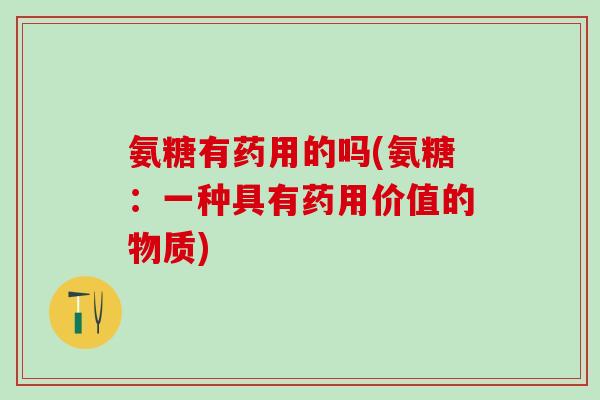 氨糖有药用的吗(氨糖：一种具有药用价值的物质)