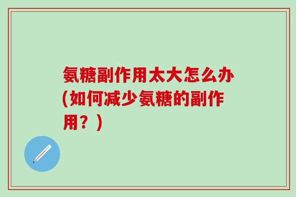 氨糖副作用太大怎么办(如何减少氨糖的副作用？)