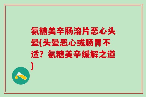 氨糖美辛肠溶片恶心头晕(头晕恶心或肠胃不适？氨糖美辛缓解之道)
