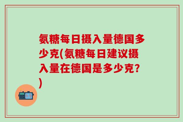 氨糖每日摄入量德国多少克(氨糖每日建议摄入量在德国是多少克？)