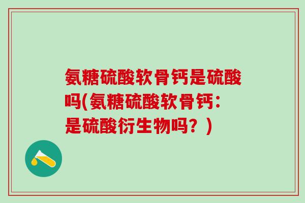 氨糖硫酸软骨钙是硫酸吗(氨糖硫酸软骨钙：是硫酸衍生物吗？)