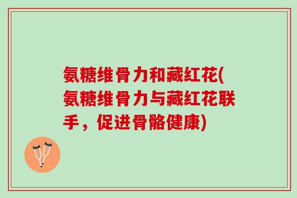 氨糖维骨力和藏红花(氨糖维骨力与藏红花联手，促进骨骼健康)