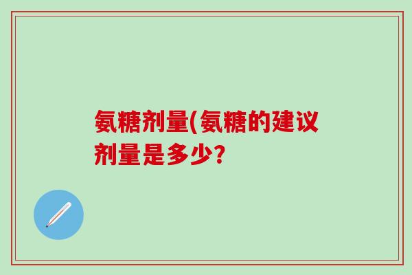 氨糖剂量(氨糖的建议剂量是多少? 氨糖剂量(氨糖的建议剂量是多少?