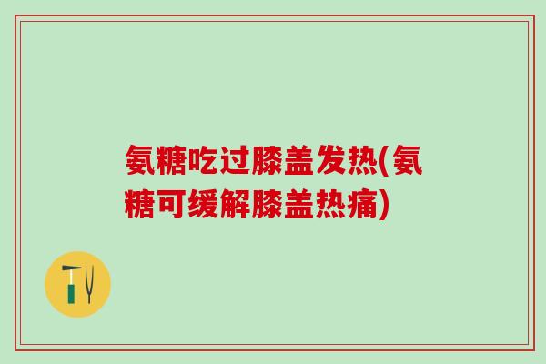 氨糖吃过膝盖发热(氨糖可缓解膝盖热痛) 氨糖吃过膝盖发热(氨糖可缓解膝盖热痛)