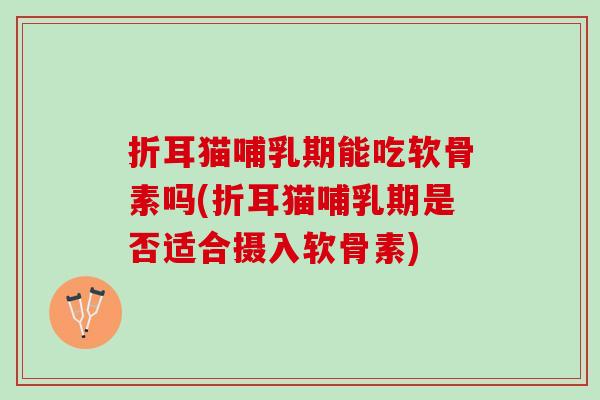 折耳猫哺乳期能吃软骨素吗(折耳猫哺乳期是否适合摄入软骨素) 折耳猫哺乳期能吃软骨素吗(折耳猫哺乳期是否适合摄入软骨素)