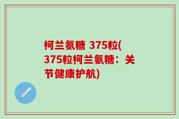 柯兰氨糖 375粒(375粒柯兰氨糖：关节健康护航)