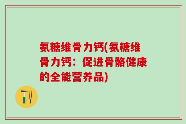 氨糖维骨力钙(氨糖维骨力钙：促进骨骼健康的全能营养品)