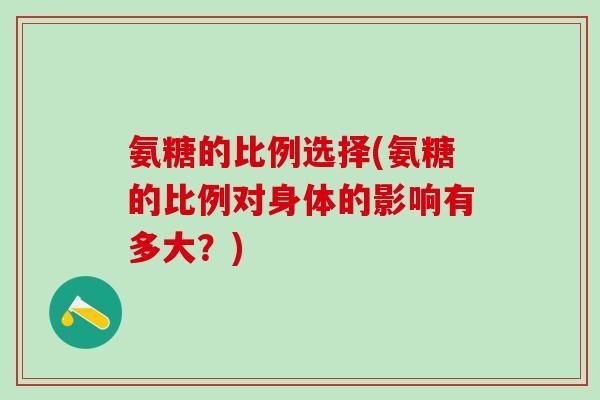 氨糖的比例选择(氨糖的比例对身体的影响有多大？)