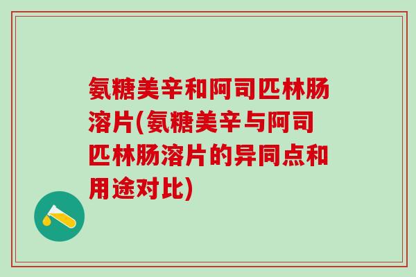 氨糖美辛和阿司匹林肠溶片(氨糖美辛与阿司匹林肠溶片的异同点和用途对比)