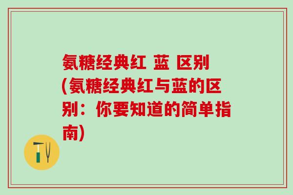 氨糖经典红 蓝 区别(氨糖经典红与蓝的区别：你要知道的简单指南)