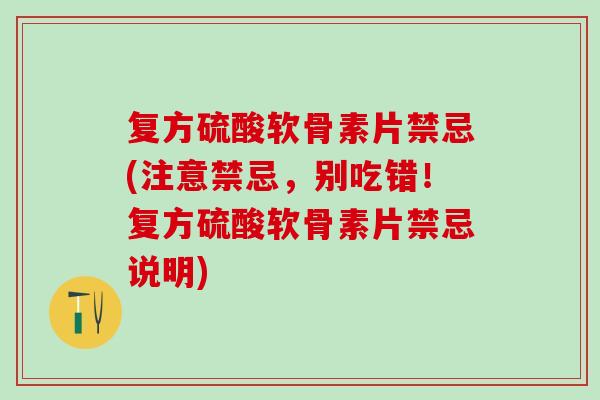 复方硫酸软骨素片禁忌(注意禁忌，别吃错！复方硫酸软骨素片禁忌说明)