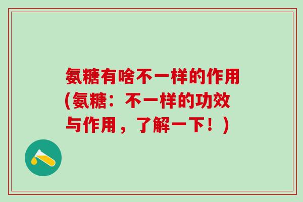 氨糖有啥不一样的作用(氨糖：不一样的功效与作用，了解一下！)