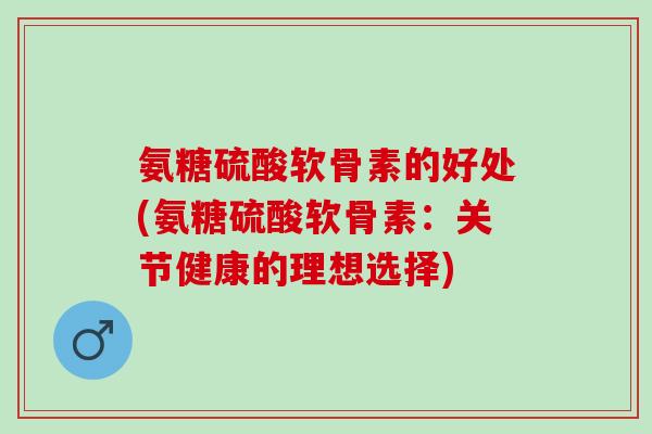 氨糖硫酸软骨素的好处(氨糖硫酸软骨素：关节健康的理想选择)