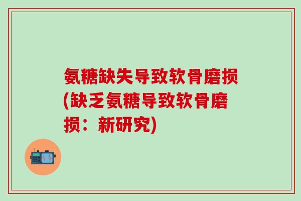 氨糖缺失导致软骨磨损(缺乏氨糖导致软骨磨损：新研究)