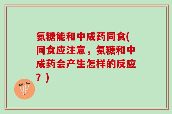 氨糖能和中成药同食(同食应注意,氨糖和中成药会产生怎样的反应?) 氨糖能和中成药同食(同食应注意,氨糖和中成药会产生怎样的反应?)