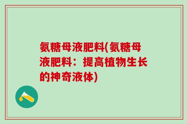 氨糖母液肥料(氨糖母液肥料：提高植物生长的神奇液体)