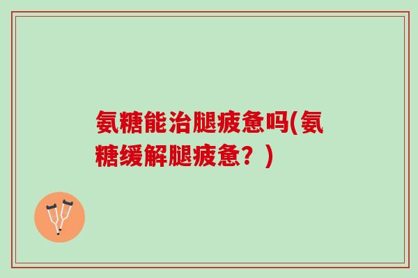 氨糖能治腿疲惫吗(氨糖缓解腿疲惫？)