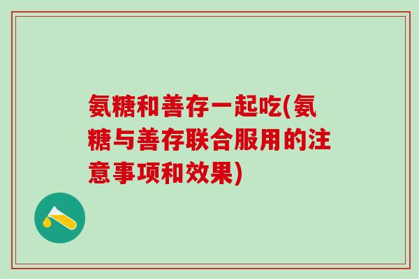 氨糖和善存一起吃(氨糖与善存联合服用的注意事项和效果)