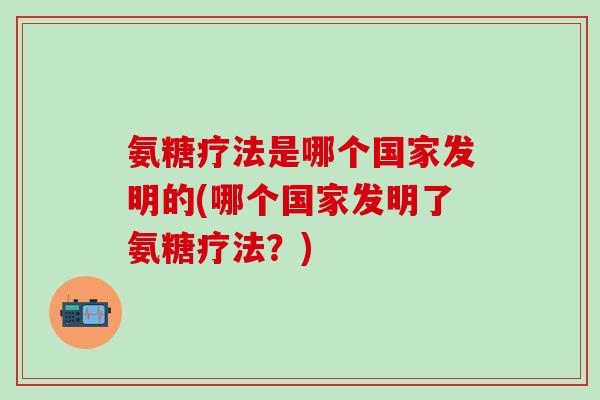 氨糖疗法是哪个国家发明的(哪个国家发明了氨糖疗法？)