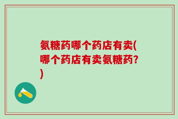 氨糖药哪个药店有卖(哪个药店有卖氨糖药？)