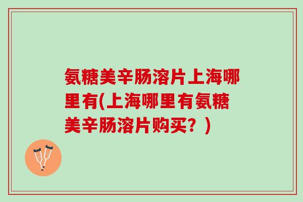 氨糖美辛肠溶片上海哪里有(上海哪里有氨糖美辛肠溶片购买？)