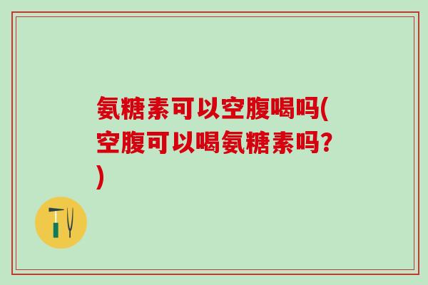 氨糖素可以空腹喝吗(空腹可以喝氨糖素吗？)