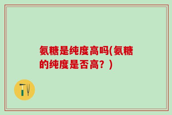 氨糖是纯度高吗(氨糖的纯度是否高？)