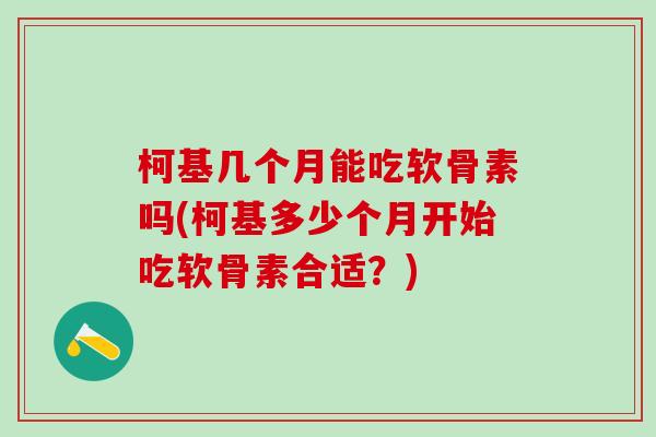 柯基几个月能吃软骨素吗(柯基多少个月开始吃软骨素合适？)