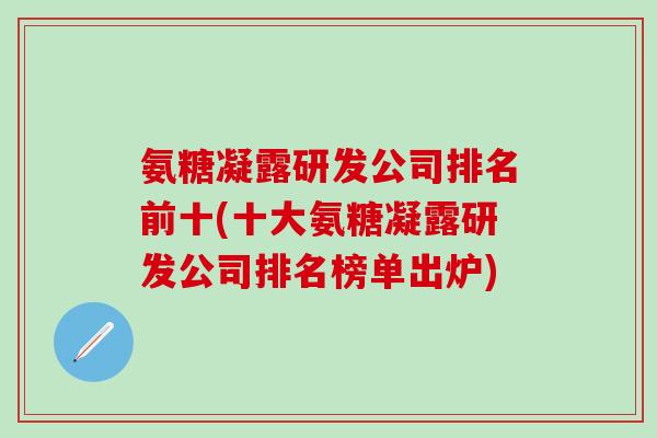 氨糖凝露研发公司排名前十(十大氨糖凝露研发公司排名榜单出炉)