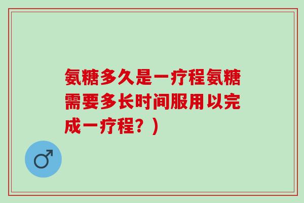 氨糖多久是一疗程氨糖需要多长时间服用以完成一疗程？)