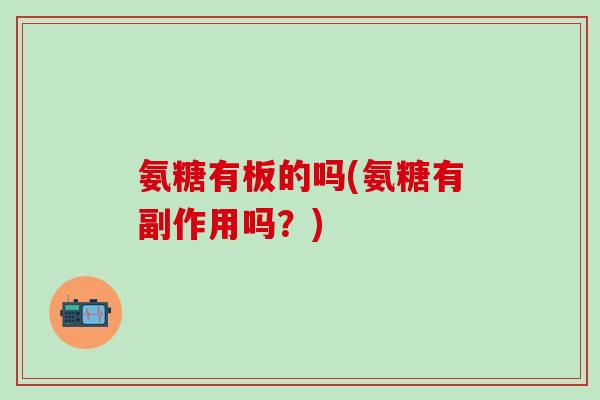 氨糖有板的吗(氨糖有副作用吗？)