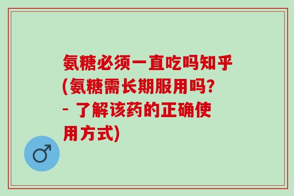 氨糖必须一直吃吗知乎(氨糖需长期服用吗？- 了解该药的正确使用方式)