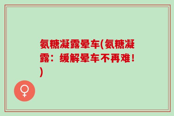 氨糖凝露晕车(氨糖凝露：缓解晕车不再难！)