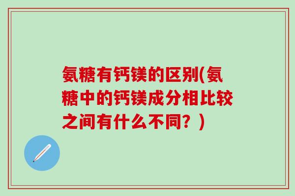 氨糖有钙镁的区别(氨糖中的钙镁成分相比较之间有什么不同？)