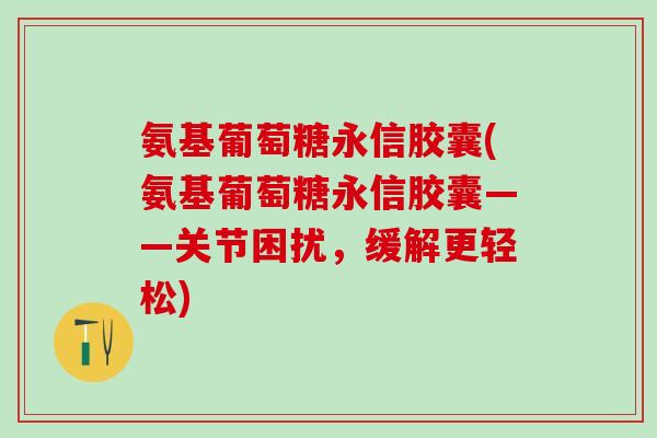 氨基葡萄糖永信胶囊(氨基葡萄糖永信胶囊——关节困扰，缓解更轻松)