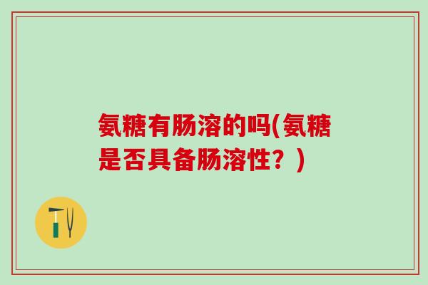 氨糖有肠溶的吗(氨糖是否具备肠溶性？)