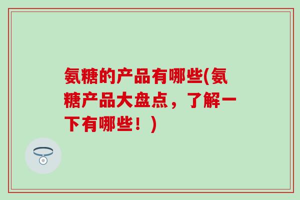 氨糖的产品有哪些(氨糖产品大盘点，了解一下有哪些！)