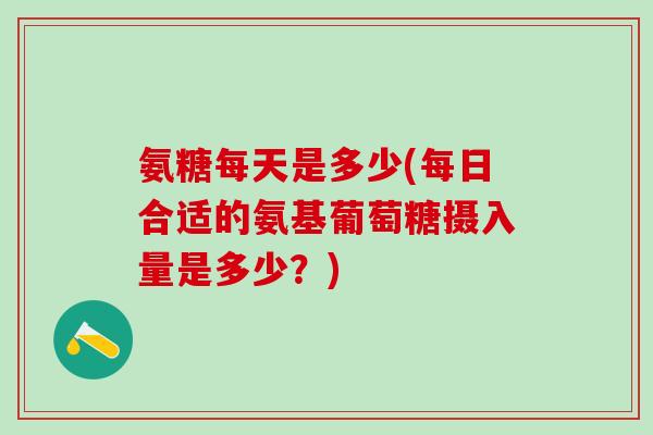 氨糖每天是多少(每日合适的氨基葡萄糖摄入量是多少？)