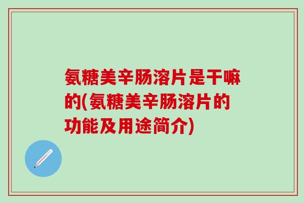 氨糖美辛肠溶片是干嘛的(氨糖美辛肠溶片的功能及用途简介)