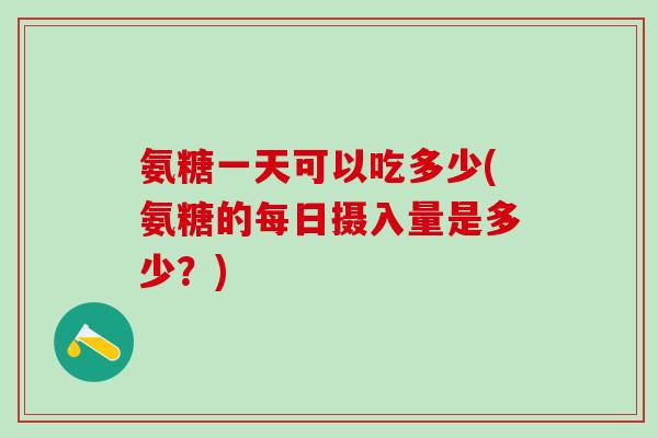 氨糖一天可以吃多少(氨糖的每日摄入量是多少？)