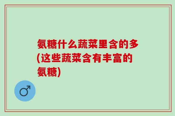 氨糖什么蔬菜里含的多(这些蔬菜含有丰富的氨糖)